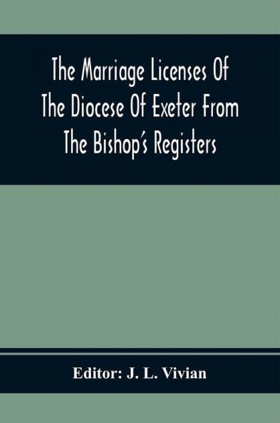 The Marriage Licenses Of The Diocese Of Exeter From The Bishop'S Registers