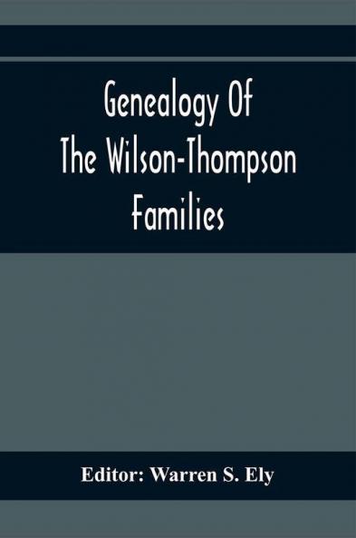 Genealogy Of The Wilson-Thompson Families; Being An Account Of The Descendants Of John Wilson Of County Antrim Ireland Whose Two Sons John And William Founded Homes In Bucks County And Of Elizabeth Mcgraudy Thompson Who With Her Four Sons Came From