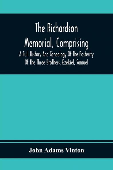 The Richardson Memorial Comprising A Full History And Genealogy Of The Posterity Of The Three Brothers Ezekiel Samuel And Thomas Richardson Who Came From England And United With Others In The Foundation Of Woburn Massachusetts In The Year 1641 Of