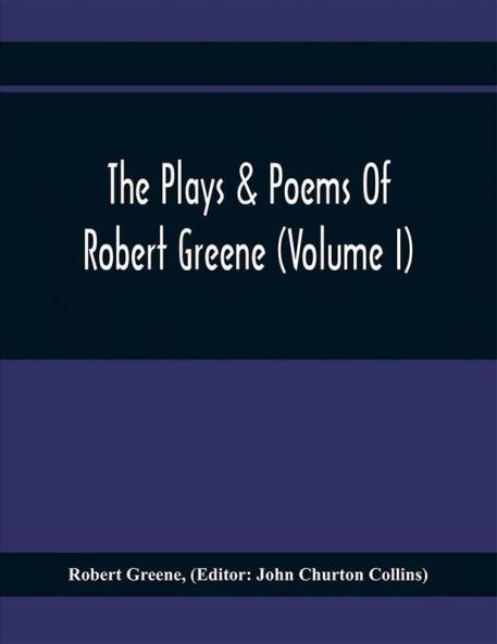 The Plays & Poems Of Robert Greene (Volume I); General Introduction. Alphonsus. A Looking Glasse. Orlando Furioso. Appendix To Orlando Furioso (The Alleyn Ms.) Notes To Plays