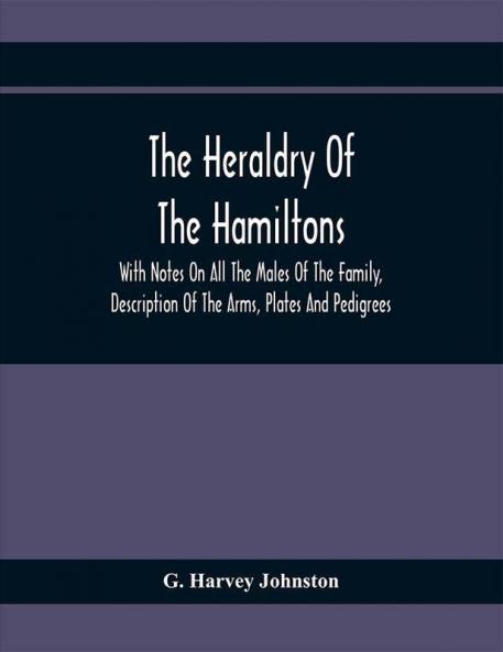The Heraldry Of The Hamiltons : With Notes On All The Males Of The Family Description Of The Arms Plates And Pedigrees