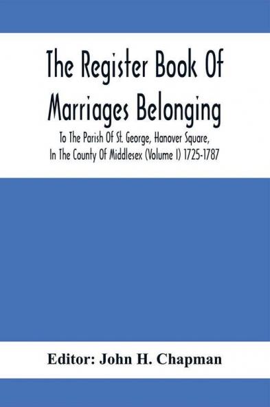 The Register Book Of Marriages Belonging To The Parish Of St. George Hanover Square In The County Of Middlesex (Volume I) 1725-1787