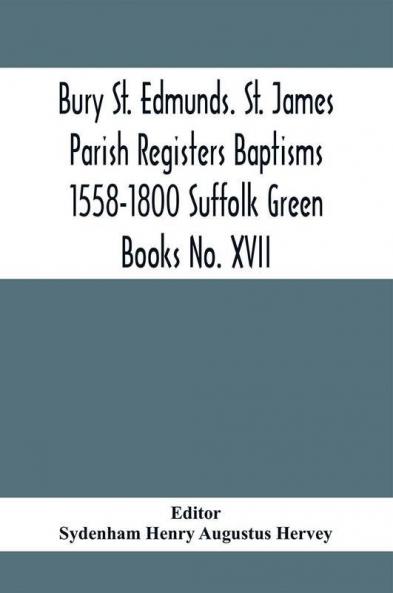Bury St. Edmunds. St. James Parish Registers Baptisms 1558-1800 Suffolk Green Books No. XVII