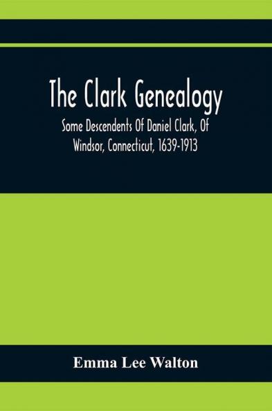 The Clark Genealogy; Some Descendents Of Daniel Clark Of Windsor Connecticut 1639-1913