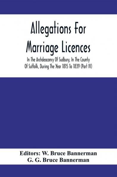 Allegations For Marriage Licences In The Archdeaconry Of Sudbury In The County Of Suffolk During The Year 1815 To 1839 (Part Iv)