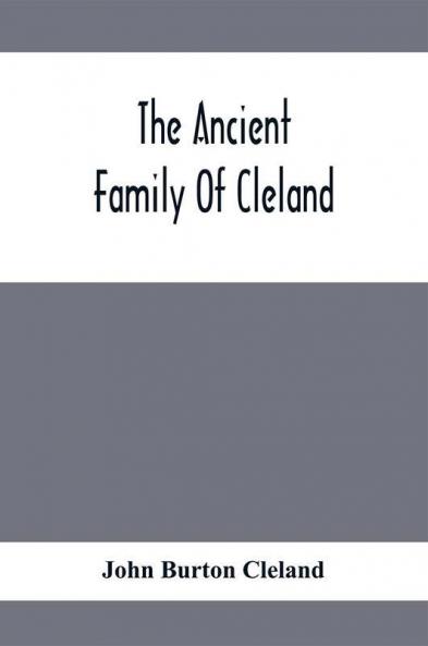 The Ancient Family Of Cleland; Being An Account Of The Clelands Of That Ilk In The County Of Lanark; Of The Branches Of Faskine Monkland Etc.; And Of Others Of The Name