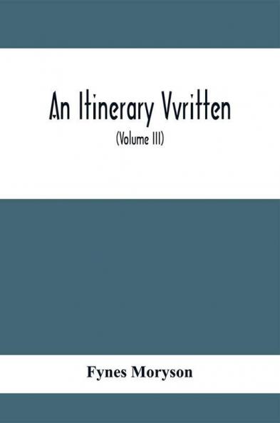 An Itinerary Vvritten; Containing His Ten Yeeres Travell Through The Twelve Dominions Of Germany Bohmerland Sweitzerland Netherland Denmarke Poland Italy Turky France England Scotland & Ireland (Volume Iii)