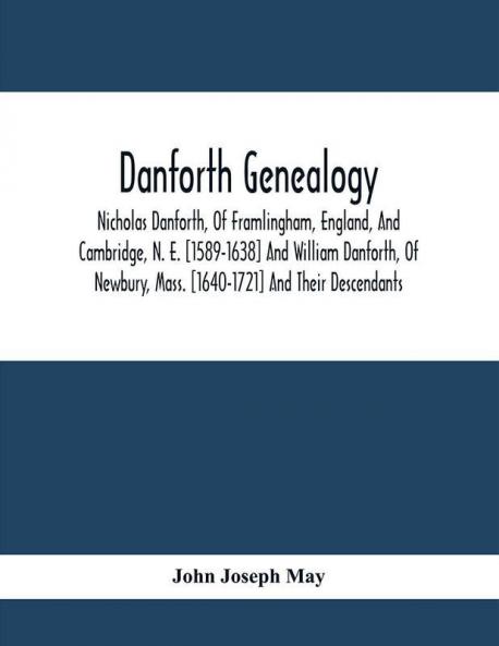 Danforth Genealogy : Nicholas Danforth Of Framlingham England And Cambridge N. E. [1589-1638] And William Danforth Of Newbury Mass. [1640-1721] And Their Descendants