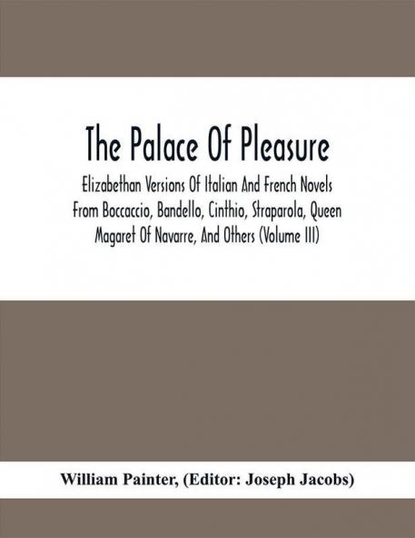 The Palace Of Pleasure; Elizabethan Versions Of Italian And French Novels From Boccaccio Bandello Cinthio Straparola Queen Magaret Of Navarre And Others (Volume Iii)