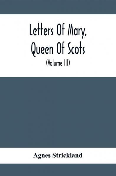 Letters Of Mary Queen Of Scots And Documents Connected With Her Personal History