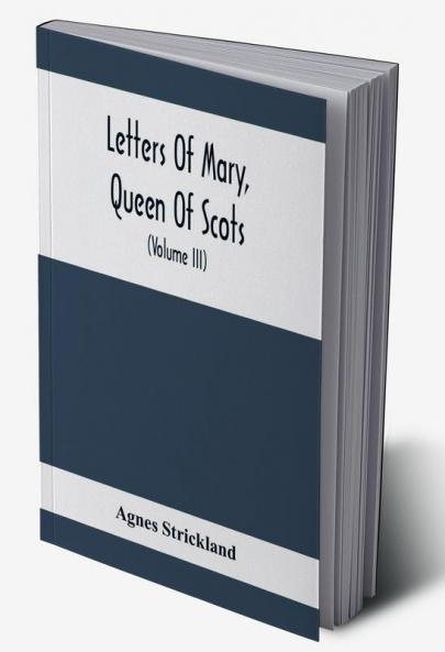 Letters Of Mary Queen Of Scots And Documents Connected With Her Personal History