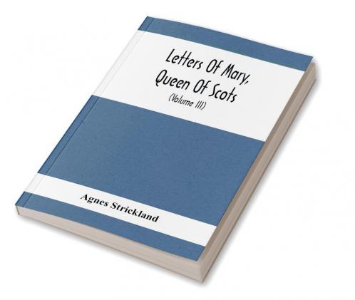 Letters Of Mary Queen Of Scots And Documents Connected With Her Personal History