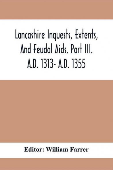 Lancashire Inquests Extents And Feudal Aids. Part Iii. A.D. 1313- A.D. 1355