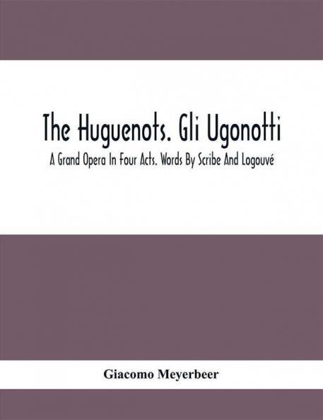 The Huguenots. Gli Ugonotti. A Grand Opera In Four Acts. Words By Scribe And Logouvé