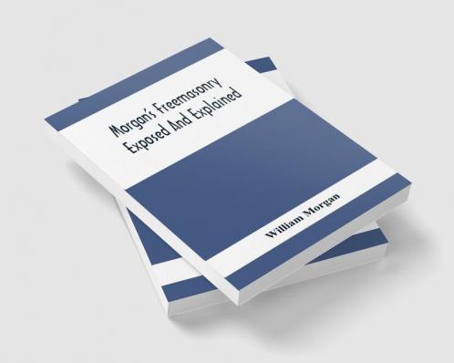 Morgan'S Freemasonry Exposed And Explained; Showing The Origin History And Nature Of Masonry Its Effects On The Government And The Christian Religion And Containing A Key To All The Degrees Of Freemasonry Giving A Clear And Correct View Of The Manner
