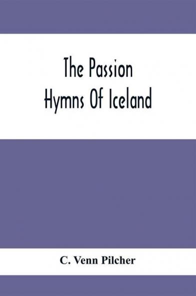 The Passion Hymns Of Iceland Being Translations From The Passion-Hymns Of Hallgrim Petursson And From The Hymns Of The Modern Icelandic Hymn Book