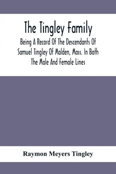 The Tingley Family; Being A Record Of The Descendants Of Samuel Tingley Of Malden Mass. In Both The Male And Female Lines