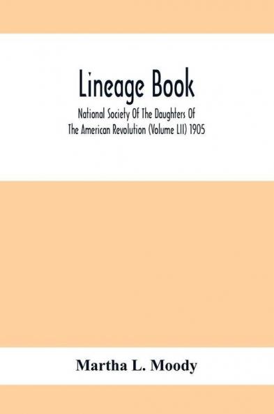 Lineage Book; National Society Of The Daughters Of The American Revolution (Volume Lii) 1905