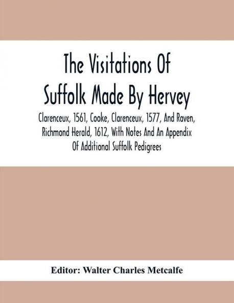 The Visitations Of Suffolk Made By Hervey Clarenceux 1561 Cooke Clarenceux 1577 And Raven Richmond Herald 1612 With Notes And An Appendix Of Additional Suffolk Pedigrees
