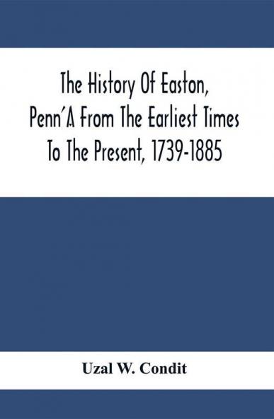 The History Of Easton Penn'A From The Earliest Times To The Present 1739-1885