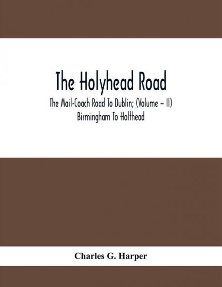 The Holyhead Road; The Mail-Coach Road To Dublin; (Volume – II) Birmingham To Holthead