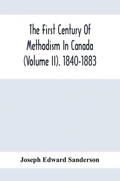 The First Century Of Methodism In Canada (Volume Ii). 1840-1883