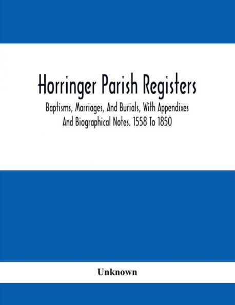 Horringer Parish Registers. Baptisms Marriages And Burials With Appendixes And Biographical Notes. 1558 To 1850