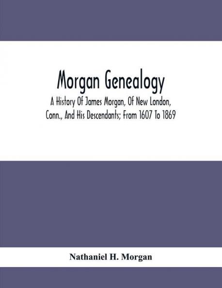 Morgan Genealogy; A History Of James Morgan Of New London Conn. And His Descendants; From 1607 To 1869