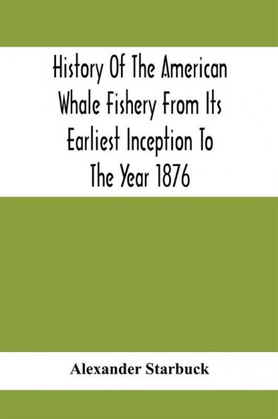 History Of The American Whale Fishery From Its Earliest Inception To The Year 1876