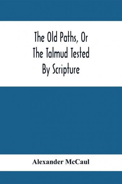 The Old Paths Or The Talmud Tested By Scripture Being A Comparison Of The Principles And Doctrines Of Modern Judaism With The Religion Of Moses And The Prophets