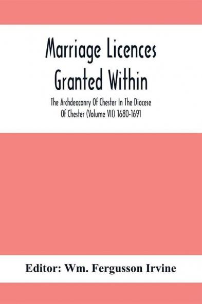 Marriage Licences Granted Within The Archdeaconry Of Chester In The Diocese Of Chester (Volume Vii) 1680-1691