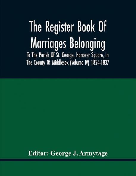 The Register Book Of Marriages Belonging To The Parish Of St. George Hanover Square In The County Of Middlesex (Volume Iv) 1824-1837
