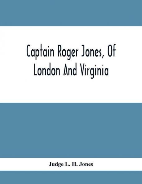 Captain Roger Jones Of London And Virginia : Some Of His Antecedents And Descendants With Appreciative Notice Of Other Families Viz: Bathurst Belfield Browning Carter Catesby Cocke Graham Fauntleroy Hickman Hoskins Latane Lewis Meriwet