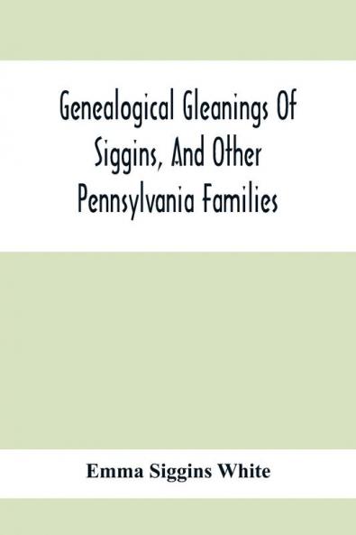 Genealogical Gleanings Of Siggins And Other Pennsylvania Families; A Volume Of History Biography And Colonial Revolutionary Civil And Other War Records Including Names Of Many Other Warren County Pioneers