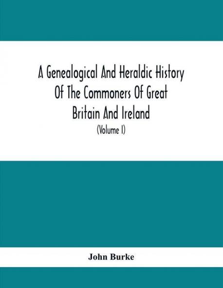 A Genealogical And Heraldic History Of The Commoners Of Great Britain And Ireland Enjoying Territorial Possessions Or High Official Rank; But Univested With Heritable Honours (Volume I)
