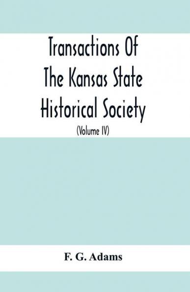 Transactions Of The Kansas State Historical Society; Embracing The Fifth And Sixth Biennial Reports 1886-1888; Together With Copies Of Official Papers During A Portion Of The Administration Of Governor Wilson Shannon 1856 And The Executive Minutes Of Go