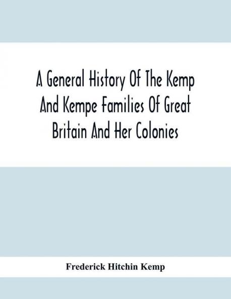 A General History Of The Kemp And Kempe Families Of Great Britain And Her Colonies With Arms Pedigrees Portraits Illustrations Of Seats Foundations Chantries Monuments Documents Old Jewels Curios Etc.