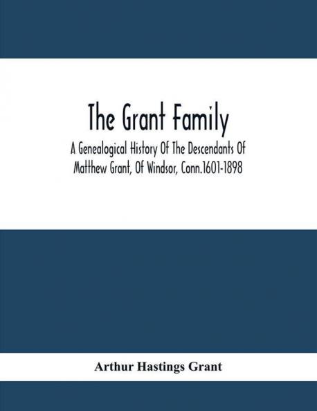The Grant Family : A Genealogical History Of The Descendants Of Matthew Grant Of Windsor Conn.1601-1898