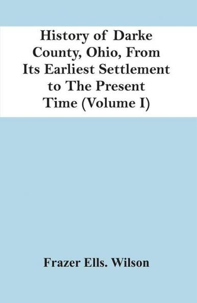 History Of Darke County Ohio From Its Earliest Settlement To The Present Time (Volume I)