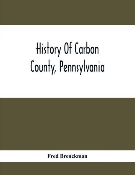 History Of Carbon County Pennsylvania; Also Containing A Separate Account Of Several Boroughs And Townships In The County With Biographical Sketches