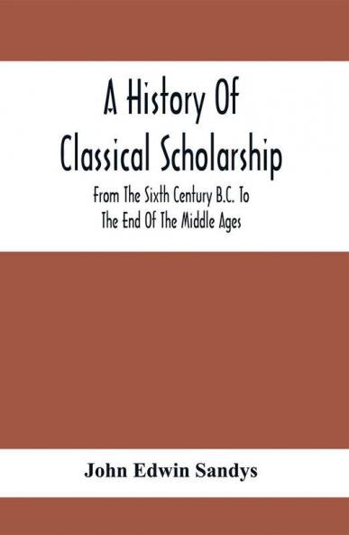 A History Of Classical Scholarship; From The Sixth Century B.C. To The End Of The Middle Ages