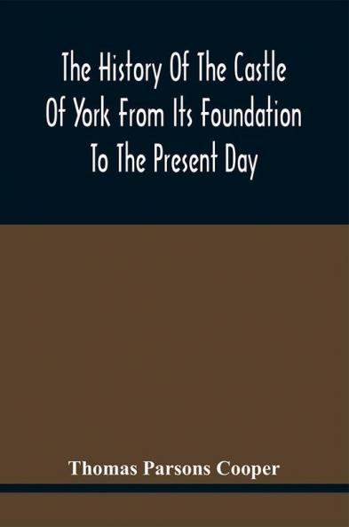 The History Of The Castle Of York From Its Foundation To The Present Day With An Account Of The Building Of Clifford'S Tower