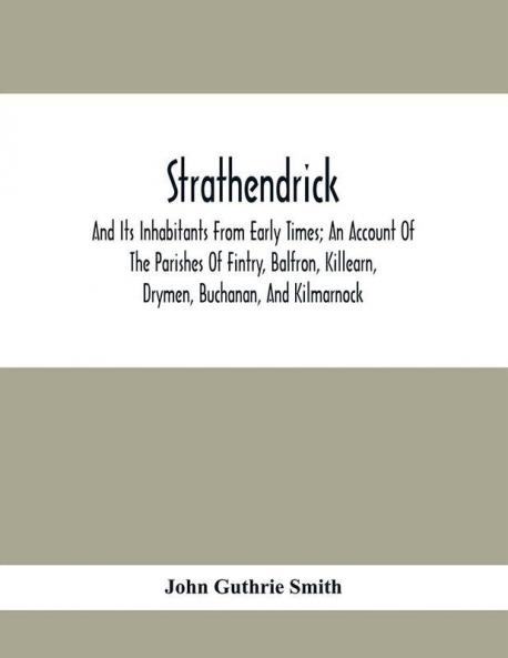 Strathendrick; And Its Inhabitants From Early Times; An Account Of The Parishes Of Fintry Balfron Killearn Drymen Buchanan And Kilmarnock