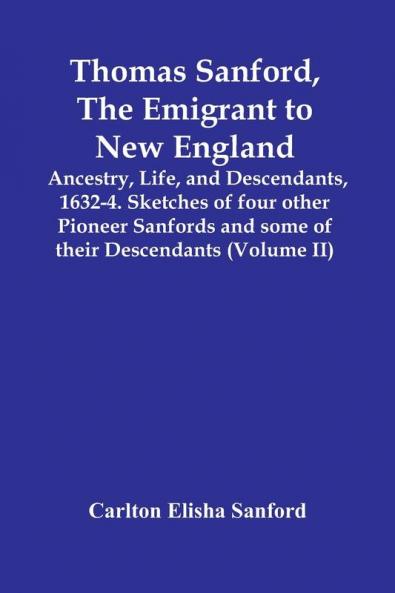 Thomas Sanford The Emigrant To New England; Ancestry LifeAnd Descendants 1632-4. Sketches Of Four Other Pioneer Sanfords And Some Of Their Descendants (Volume Ii)