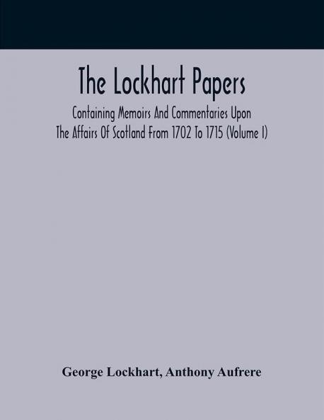 The Lockhart Papers: Containing Memoirs And Commentaries Upon The Affairs Of Scotland From 1702 To 1715 (Volume I)