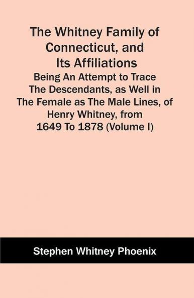 The Whitney Family Of Connecticut And Its Affiliations; Being An Attempt To Trace The Descendants As Well In The Female As The Male Lines Of Henry Whitney From 1649 To 1878 (Volume I)