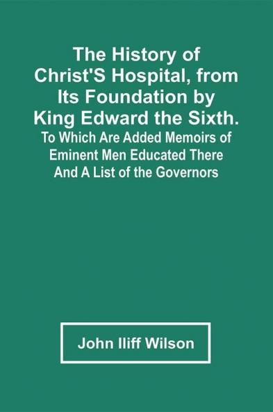 The History Of Christ'S Hospital From Its Foundation By King Edward The Sixth. To Which Are Added Memoirs Of Eminent Men Educated There; And A List Of The Governors