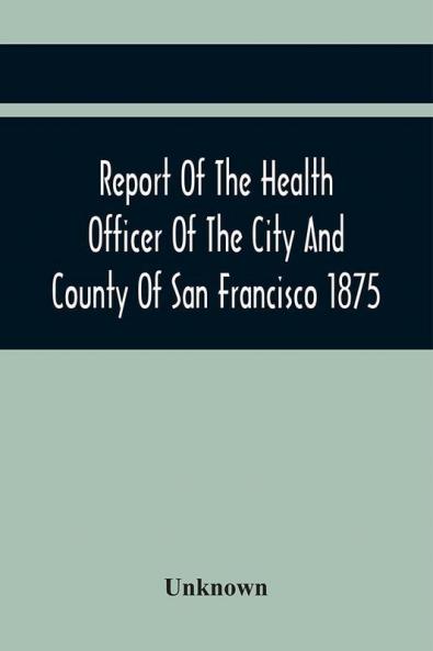 Report Of The Health Officer Of The City And County Of San Francisco. For The Fiscal Year Ending June 30Th 1875