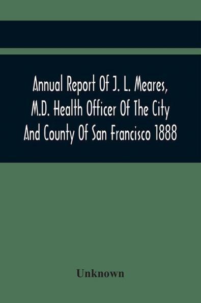Annual Report Of J. L. Meares M.D. Health Officer Of The City And County Of San Francisco. For The Fiscal Year Ending June 30Th 1888