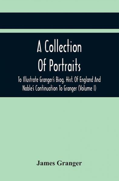 A Collection Of Portraits To Illustrate Granger'S Biog. Hist. Of England And Noble'S Continuation To Granger